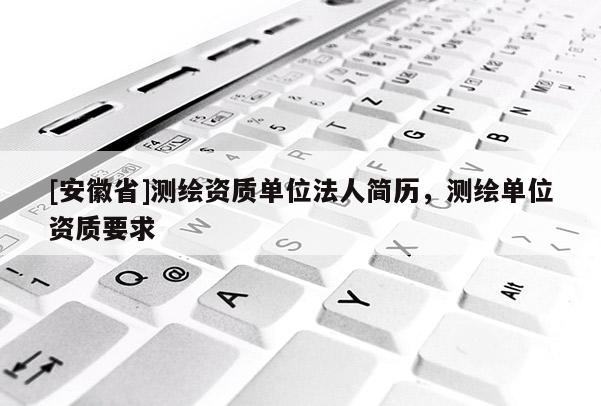 [安徽省]測繪資質(zhì)單位法人簡歷，測繪單位資質(zhì)要求