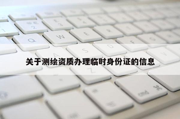 關(guān)于測(cè)繪資質(zhì)辦理臨時(shí)身份證的信息