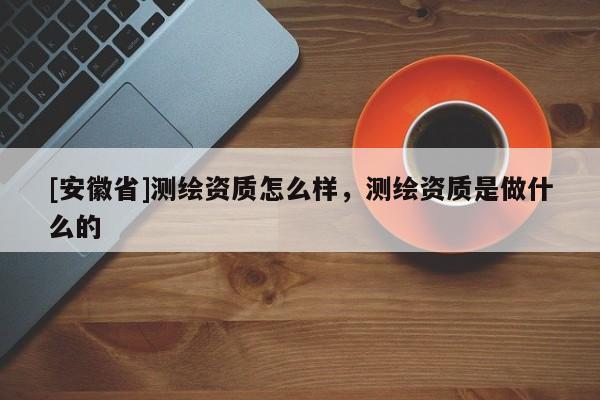 [安徽省]測繪資質(zhì)怎么樣，測繪資質(zhì)是做什么的