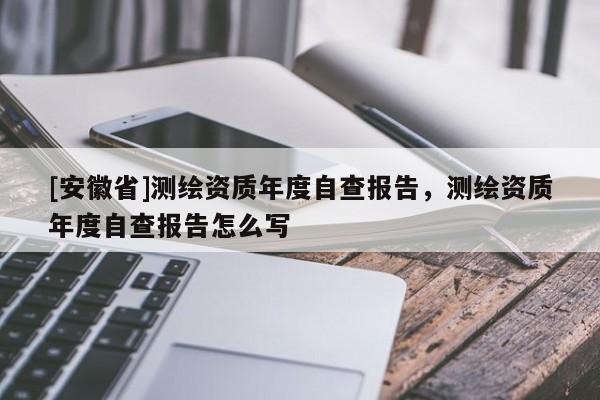 [安徽省]測繪資質(zhì)年度自查報告，測繪資質(zhì)年度自查報告怎么寫