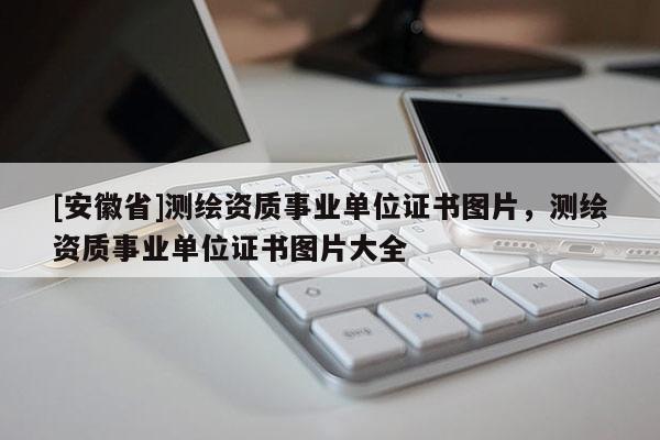 [安徽省]測(cè)繪資質(zhì)事業(yè)單位證書圖片，測(cè)繪資質(zhì)事業(yè)單位證書圖片大全