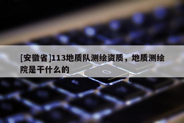 [安徽省]113地質(zhì)隊(duì)測(cè)繪資質(zhì)，地質(zhì)測(cè)繪院是干什么的