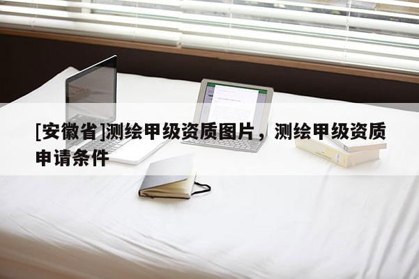 [安徽省]測(cè)繪甲級(jí)資質(zhì)圖片，測(cè)繪甲級(jí)資質(zhì)申請(qǐng)條件