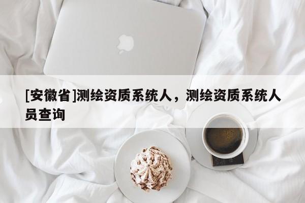 [安徽省]測繪資質系統(tǒng)人，測繪資質系統(tǒng)人員查詢