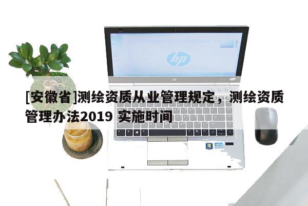 [安徽省]測繪資質(zhì)從業(yè)管理規(guī)定，測繪資質(zhì)管理辦法2019 實施時間