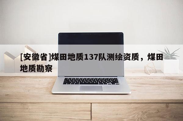 [安徽省]煤田地質(zhì)137隊測繪資質(zhì)，煤田地質(zhì)勘察
