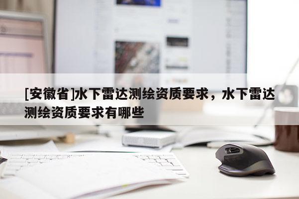 [安徽省]水下雷達(dá)測(cè)繪資質(zhì)要求，水下雷達(dá)測(cè)繪資質(zhì)要求有哪些