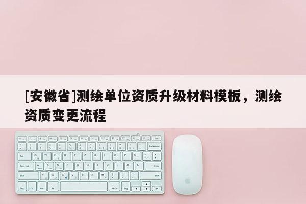 [安徽省]測繪單位資質(zhì)升級材料模板，測繪資質(zhì)變更流程