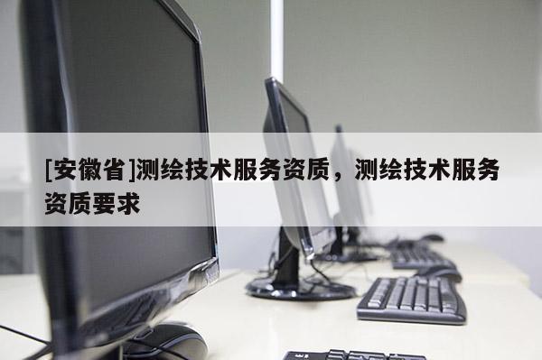 [安徽省]測繪技術(shù)服務(wù)資質(zhì)，測繪技術(shù)服務(wù)資質(zhì)要求