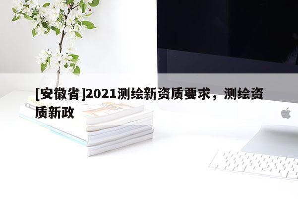 [安徽省]2021測(cè)繪新資質(zhì)要求，測(cè)繪資質(zhì)新政