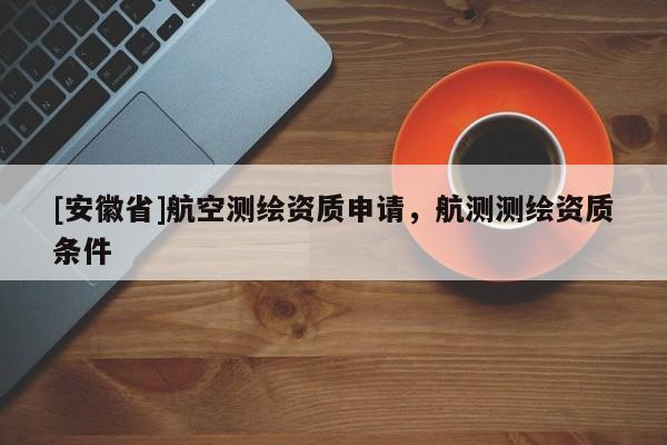 [安徽省]航空測繪資質(zhì)申請，航測測繪資質(zhì)條件