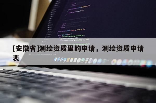 [安徽省]測(cè)繪資質(zhì)里的申請(qǐng)，測(cè)繪資質(zhì)申請(qǐng)表