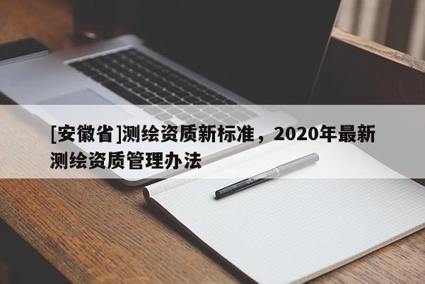 [安徽省]測(cè)繪資質(zhì)新標(biāo)準(zhǔn)，2020年最新測(cè)繪資質(zhì)管理辦法