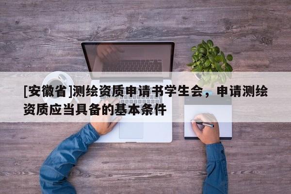 [安徽省]測(cè)繪資質(zhì)申請(qǐng)書(shū)學(xué)生會(huì)，申請(qǐng)測(cè)繪資質(zhì)應(yīng)當(dāng)具備的基本條件