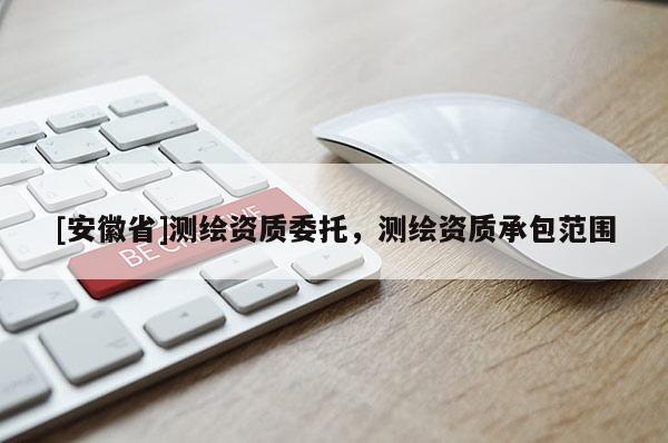 [安徽省]測(cè)繪資質(zhì)委托，測(cè)繪資質(zhì)承包范圍