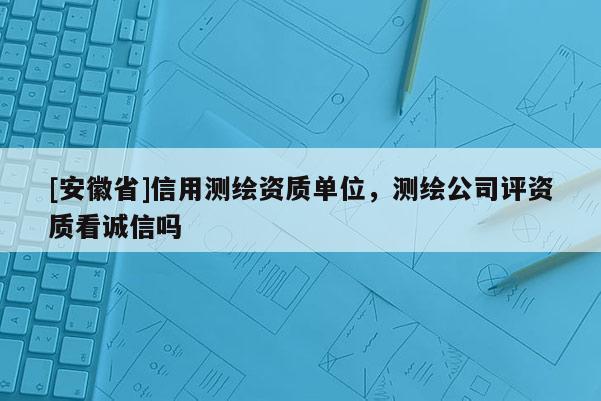 [安徽省]信用測繪資質(zhì)單位，測繪公司評資質(zhì)看誠信嗎
