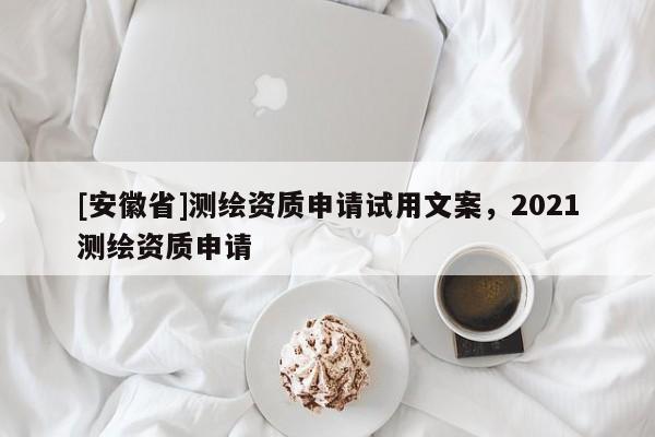 [安徽省]測繪資質申請試用文案，2021測繪資質申請