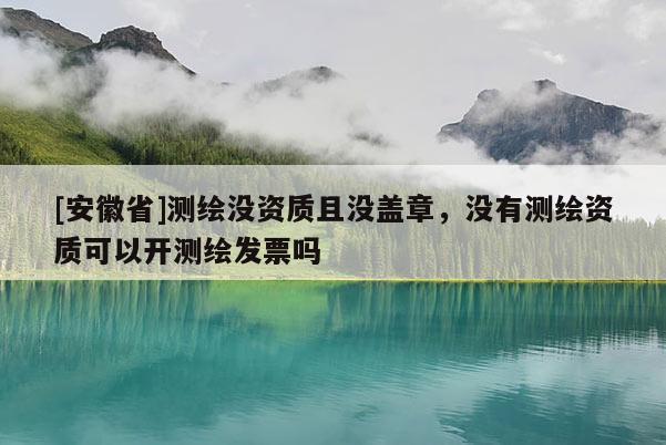 [安徽省]測繪沒資質(zhì)且沒蓋章，沒有測繪資質(zhì)可以開測繪發(fā)票嗎