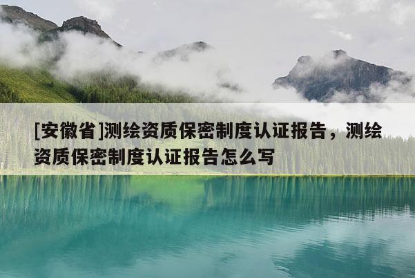 [安徽省]測繪資質(zhì)保密制度認(rèn)證報(bào)告，測繪資質(zhì)保密制度認(rèn)證報(bào)告怎么寫