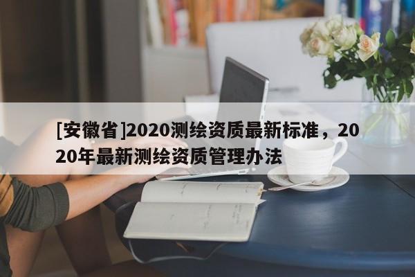 [安徽省]2020測(cè)繪資質(zhì)最新標(biāo)準(zhǔn)，2020年最新測(cè)繪資質(zhì)管理辦法