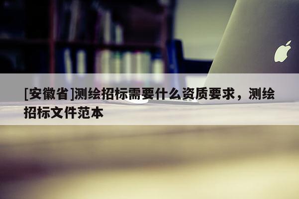 [安徽省]測繪招標(biāo)需要什么資質(zhì)要求，測繪招標(biāo)文件范本