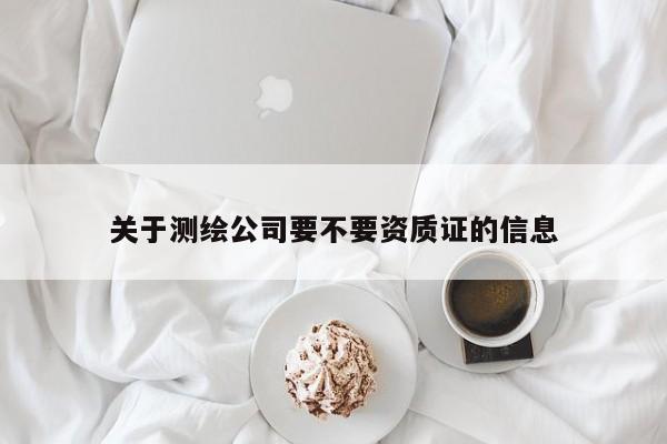 關(guān)于測(cè)繪公司要不要資質(zhì)證的信息