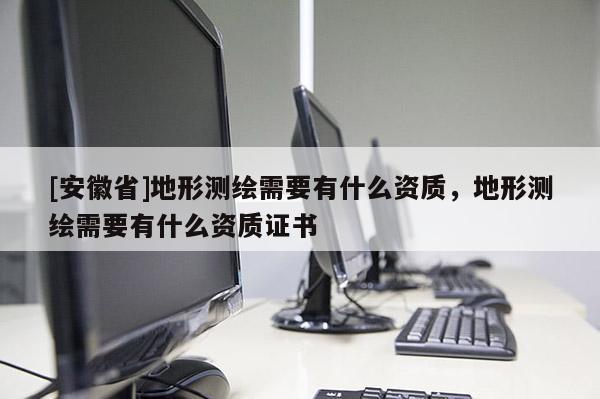 [安徽省]地形測(cè)繪需要有什么資質(zhì)，地形測(cè)繪需要有什么資質(zhì)證書