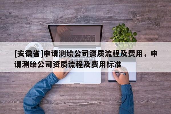 [安徽省]申請(qǐng)測(cè)繪公司資質(zhì)流程及費(fèi)用，申請(qǐng)測(cè)繪公司資質(zhì)流程及費(fèi)用標(biāo)準(zhǔn)