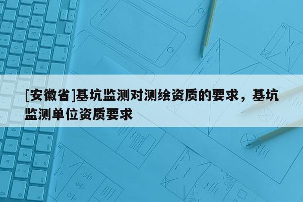 [安徽省]基坑監(jiān)測(cè)對(duì)測(cè)繪資質(zhì)的要求，基坑監(jiān)測(cè)單位資質(zhì)要求