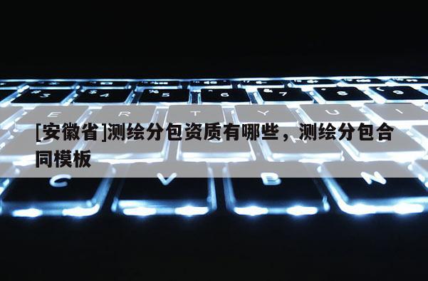 [安徽省]測(cè)繪分包資質(zhì)有哪些，測(cè)繪分包合同模板