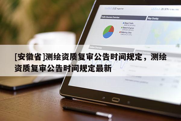 [安徽省]測繪資質(zhì)復(fù)審公告時(shí)間規(guī)定，測繪資質(zhì)復(fù)審公告時(shí)間規(guī)定最新