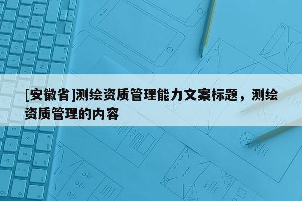 [安徽省]測繪資質(zhì)管理能力文案標(biāo)題，測繪資質(zhì)管理的內(nèi)容