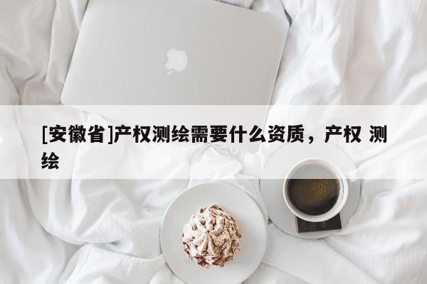 [安徽省]產(chǎn)權(quán)測繪需要什么資質(zhì)，產(chǎn)權(quán) 測繪