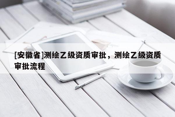 [安徽省]測繪乙級資質(zhì)審批，測繪乙級資質(zhì)審批流程