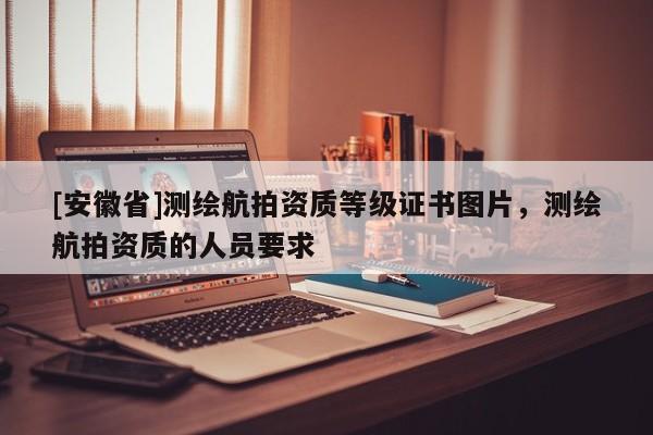 [安徽省]測繪航拍資質(zhì)等級證書圖片，測繪航拍資質(zhì)的人員要求