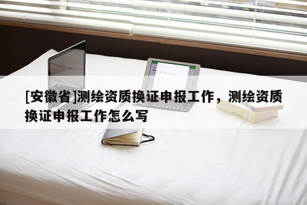 [安徽省]測(cè)繪資質(zhì)換證申報(bào)工作，測(cè)繪資質(zhì)換證申報(bào)工作怎么寫