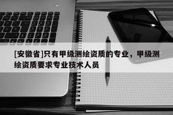 [安徽省]只有甲級(jí)測(cè)繪資質(zhì)的專業(yè)，甲級(jí)測(cè)繪資質(zhì)要求專業(yè)技術(shù)人員