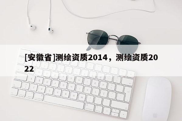 [安徽省]測繪資質(zhì)2014，測繪資質(zhì)2022