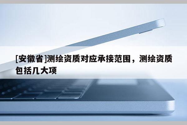 [安徽省]測繪資質(zhì)對應承接范圍，測繪資質(zhì)包括幾大項