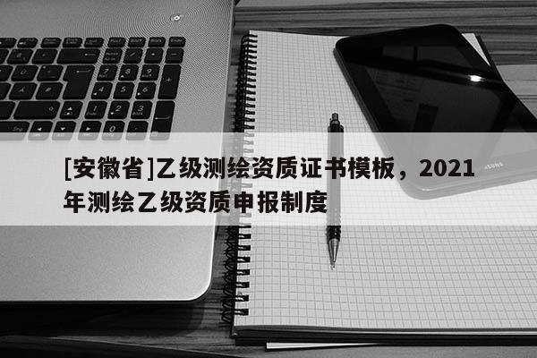 [安徽省]乙級(jí)測(cè)繪資質(zhì)證書模板，2021年測(cè)繪乙級(jí)資質(zhì)申報(bào)制度