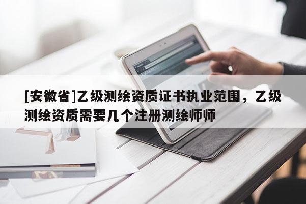 [安徽省]乙級測繪資質(zhì)證書執(zhí)業(yè)范圍，乙級測繪資質(zhì)需要幾個(gè)注冊測繪師師