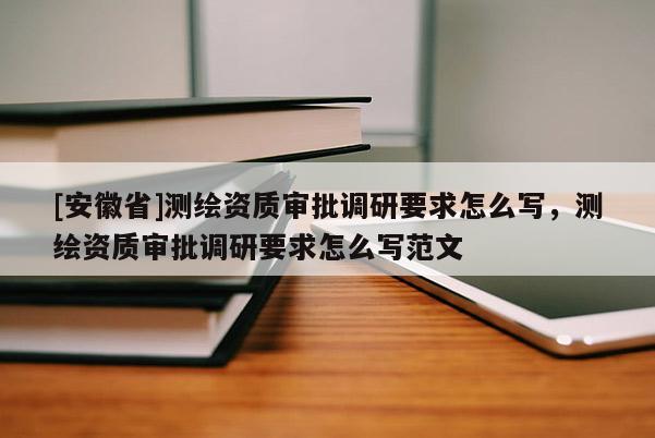 [安徽省]測(cè)繪資質(zhì)審批調(diào)研要求怎么寫(xiě)，測(cè)繪資質(zhì)審批調(diào)研要求怎么寫(xiě)范文