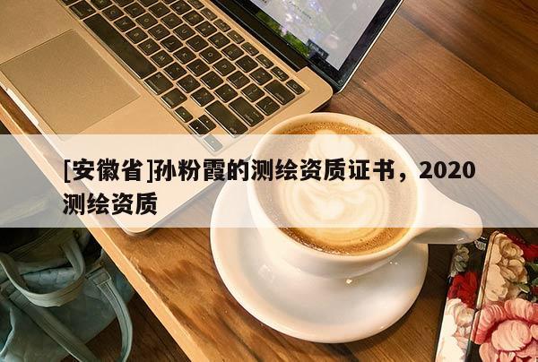 [安徽省]孫粉霞的測(cè)繪資質(zhì)證書(shū)，2020測(cè)繪資質(zhì)