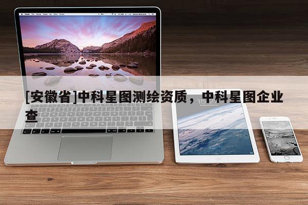 [安徽省]中科星圖測(cè)繪資質(zhì)，中科星圖企業(yè)查