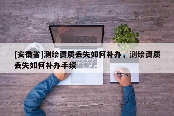 [安徽省]測(cè)繪資質(zhì)丟失如何補(bǔ)辦，測(cè)繪資質(zhì)丟失如何補(bǔ)辦手續(xù)