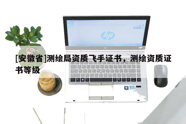[安徽省]測繪局資質飛手證書，測繪資質證書等級