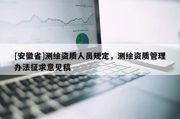 [安徽省]測(cè)繪資質(zhì)人員規(guī)定，測(cè)繪資質(zhì)管理辦法征求意見(jiàn)稿