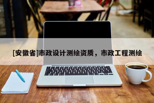 [安徽省]市政設(shè)計測繪資質(zhì)，市政工程測繪
