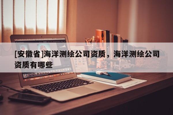 [安徽省]海洋測繪公司資質，海洋測繪公司資質有哪些