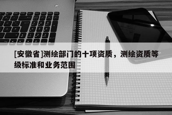 [安徽省]測(cè)繪部門(mén)的十項(xiàng)資質(zhì)，測(cè)繪資質(zhì)等級(jí)標(biāo)準(zhǔn)和業(yè)務(wù)范圍